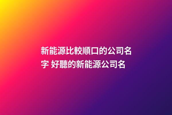新能源比較順口的公司名字 好聽的新能源公司名-第1張-公司起名-玄機派